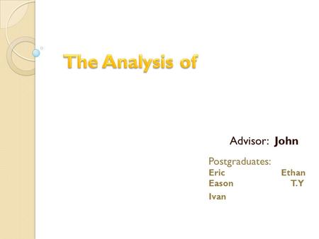 Postgraduates: Eric Ethan Eason T.Y Ivan Advisor: John.