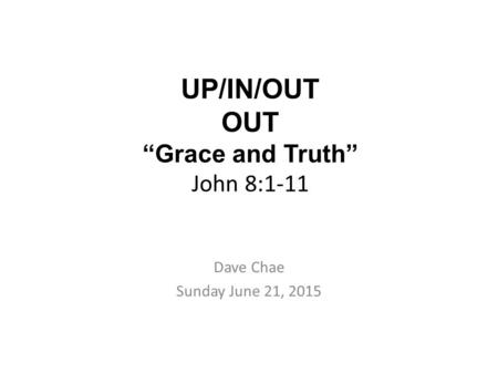 UP/IN/OUT OUT “Grace and Truth” John 8:1-11 Dave Chae Sunday June 21, 2015.