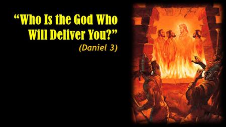 “Who Is the God Who Will Deliver You?” (Daniel 3).
