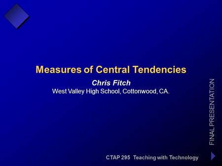 CTAP 295 Teaching with Technology FINAL PRESENTATION Chris Fitch Measures of Central Tendencies West Valley High School, Cottonwood, CA.