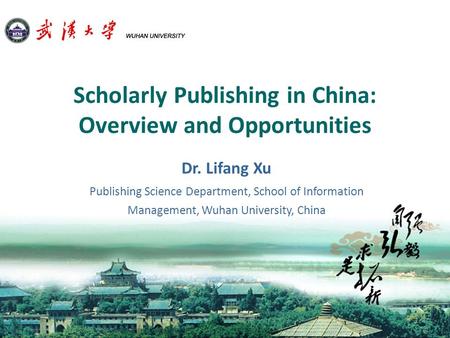 Scholarly Publishing in China: Overview and Opportunities Dr. Lifang Xu Publishing Science Department, School of Information Management, Wuhan University,
