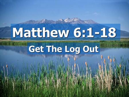 Matthew 6:1-18 Get The Log Out. A God centered message:  Your Father  What was on their minds?  How to be blessed  A God centered life.
