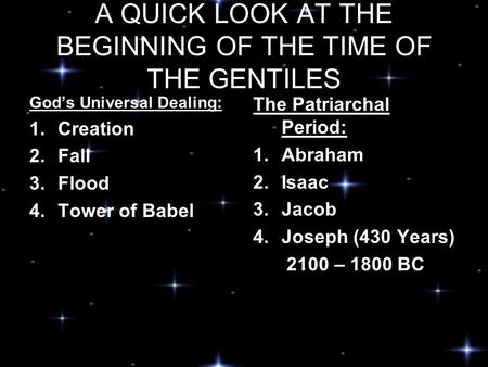 A QUICK LOOK AT THE BEGINNING OF THE TIME OF THE GENTILES God’s Universal Dealing: 1.Creation 2.Fall 3.Flood 4.Tower of Babel The Patriarchal Period: 1.Abraham.