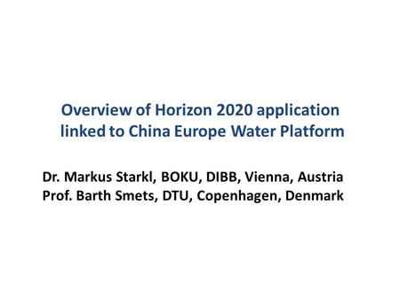 Overview of Horizon 2020 application linked to China Europe Water Platform Dr. Markus Starkl, BOKU, DIBB, Vienna, Austria Prof. Barth Smets, DTU, Copenhagen,