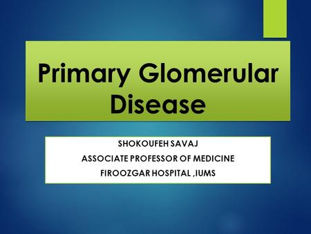 Primary Glomerular Disease SHOKOUFEH SAVAJ ASSOCIATE PROFESSOR OF MEDICINE FIROOZGAR HOSPITAL,IUMS.
