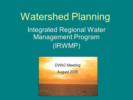 Watershed Planning Integrated Regional Water Management Program (IRWMP) DWAC Meeting August 2005.
