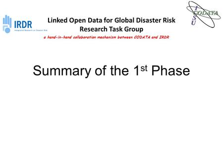 Summary of the 1 st Phase Linked Open Data for Global Disaster Risk Research Task Group a hand-in-hand collaboration mechanism between CODATA and IRDR.