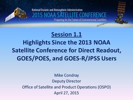 Session 1.1 Highlights Since the 2013 NOAA Satellite Conference for Direct Readout, GOES/POES, and GOES-R/JPSS Users Mike Condray Deputy Director Office.