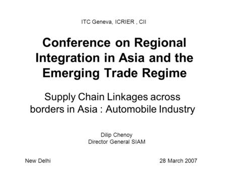Conference on Regional Integration in Asia and the Emerging Trade Regime Supply Chain Linkages across borders in Asia : Automobile Industry ITC Geneva,