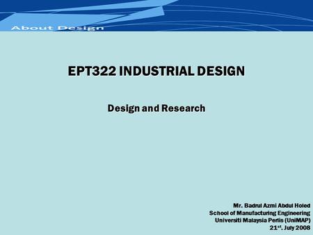 Design and Research Mr. Badrul Azmi Abdul Holed School of Manufacturing Engineering Universiti Malaysia Perlis (UniMAP) 21 st. July 2008 EPT322 INDUSTRIAL.