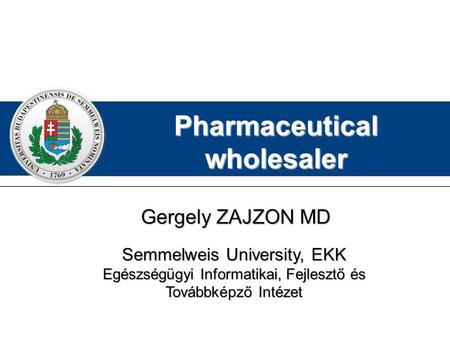 Pharmaceutical wholesaler Gergely ZAJZON MD Semmelweis University, EKK Egészségügyi Informatikai, Fejlesztő és Továbbképző Intézet.