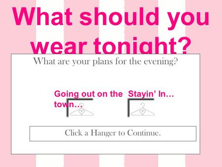 What should you wear tonight? What are your plans for the evening? Going out on the town… Stayin’ In… Click a Hanger to Continue.