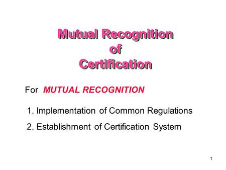 1 For MUTUAL RECOGNITION 1. Implementation of Common Regulations 2. Establishment of Certification System Mutual Recognition of Certification.