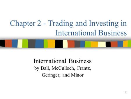 1 Chapter 2 - Trading and Investing in International Business International Business by Ball, McCulloch, Frantz, Geringer, and Minor.