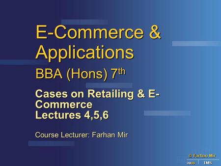 © Farhan Mir 2008 IMS E-Commerce & Applications BBA (Hons) 7 th Cases on Retailing & E- Commerce Lectures 4,5,6 Course Lecturer: Farhan Mir.
