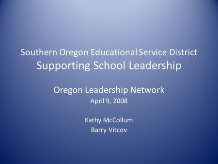 Southern Oregon Educational Service District Supporting School Leadership Oregon Leadership Network April 9, 2008 Kathy McCollum Barry Vitcov.