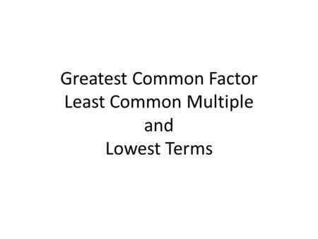 Greatest Common Factor Least Common Multiple and Lowest Terms