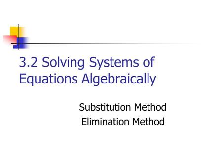 3.2 Solving Systems of Equations Algebraically Substitution Method Elimination Method.