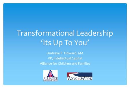 Transformational Leadership ‘Its Up To You’ Undraye P. Howard, MA VP, Intellectual Capital Alliance for Children and Families.