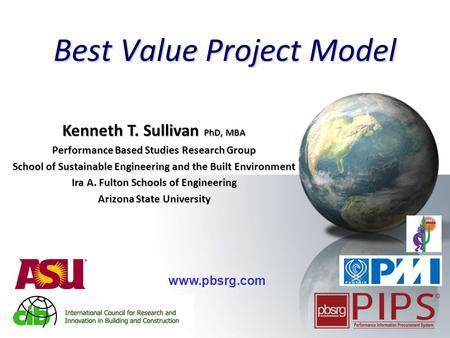 1 Best Value Project Model www.pbsrg.com Kenneth T. Sullivan PhD, MBA Performance Based Studies Research Group School of Sustainable Engineering and the.