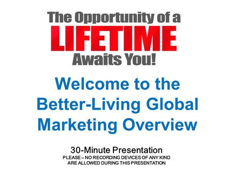 Welcome to the Better-Living Global Marketing Overview 30-Minute Presentation PLEASE – NO RECORDING DEVICES OF ANY KIND ARE ALLOWED DURING THIS PRESENTATION.