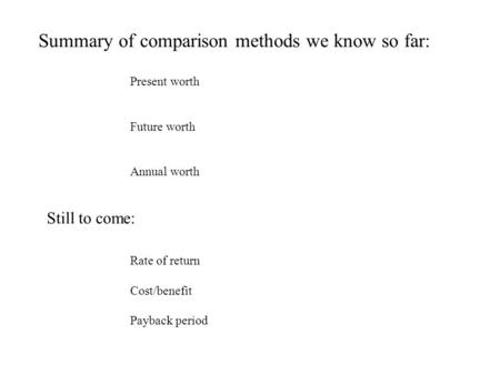 Summary of comparison methods we know so far: Present worth Future worth Annual worth Still to come: Rate of return Cost/benefit Payback period.