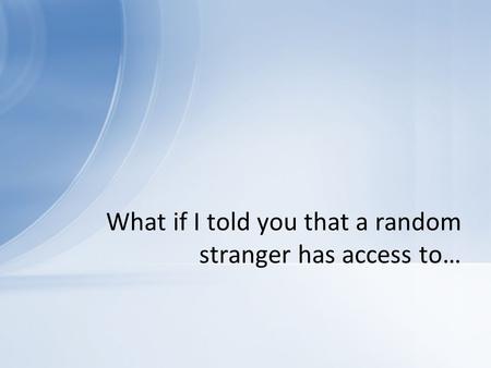 What if I told you that a random stranger has access to…