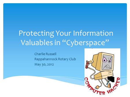 Protecting Your Information Valuables in “Cyberspace” Charlie Russell Rappahannock Rotary Club May 30, 2012.