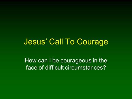 Jesus’ Call To Courage How can I be courageous in the face of difficult circumstances?
