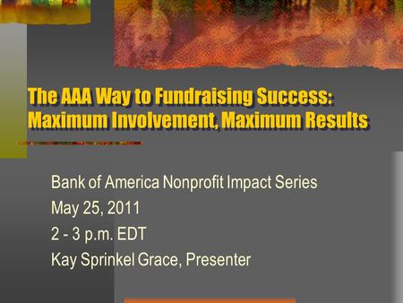 The AAA Way to Fundraising Success: Maximum Involvement, Maximum Results Bank of America Nonprofit Impact Series May 25, 2011 2 - 3 p.m. EDT Kay Sprinkel.