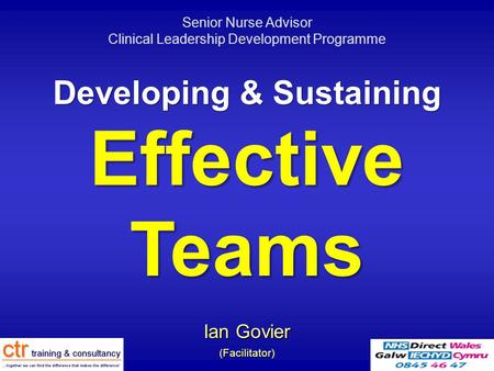 Developing & Sustaining Effective Teams Ian Govier (Facilitator) Senior Nurse Advisor Clinical Leadership Development Programme.