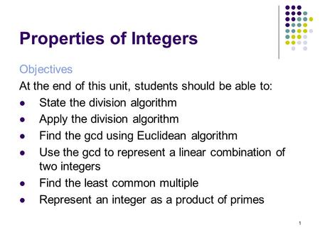 1 Properties of Integers Objectives At the end of this unit, students should be able to: State the division algorithm Apply the division algorithm Find.