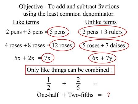 Objective - To add and subtract fractions using the least common denominator. Like termsUnlike terms 2 pens3 pens + 5 pens = 2 pens3 rulers + 4 roses8.