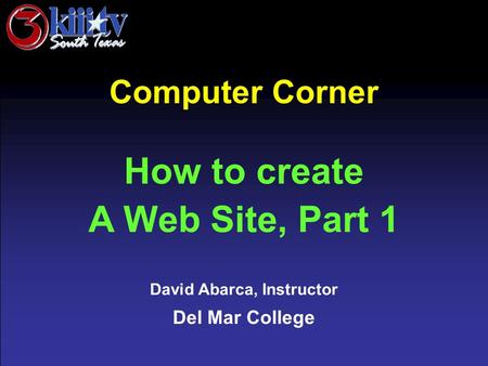 David Abarca, Instructor Del Mar College Computer Corner How to create A Web Site, Part 1.