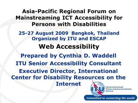 Web Accessibility Prepared by Cynthia D. Waddell ITU Senior Accessibility Consultant Executive Director, International Center for Disability Resources.