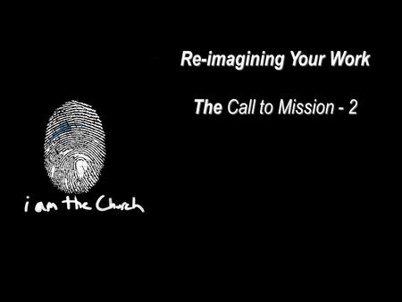 Re-imagining Your Work The Call to Mission - 2. We are part of the Whole Church bringing the Whole Gospel to the Whole World We are co-workers with God.