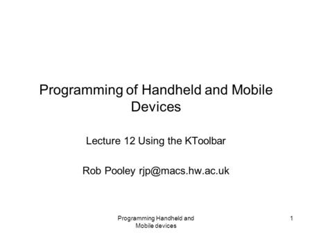 Programming Handheld and Mobile devices 1 Programming of Handheld and Mobile Devices Lecture 12 Using the KToolbar Rob Pooley