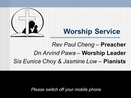 Worship Service Rev Paul Cheng – Preacher Dn Arvind Pawa – Worship Leader Sis Eunice Choy & Jasmine Low – Pianists Please switch off your mobile phone.