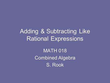 Adding & Subtracting Like Rational Expressions MATH 018 Combined Algebra S. Rook.