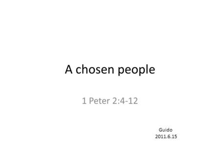 A chosen people 1 Peter 2:4-12 Guido 2011.6.15. The Living Stone 1 P. 2:4-5: As you come to him, the living Stone— rejected by humans but chosen by God.