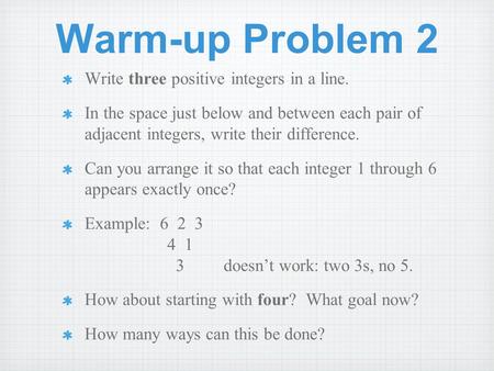 Warm-up Problem 2 Write three positive integers in a line. In the space just below and between each pair of adjacent integers, write their difference.