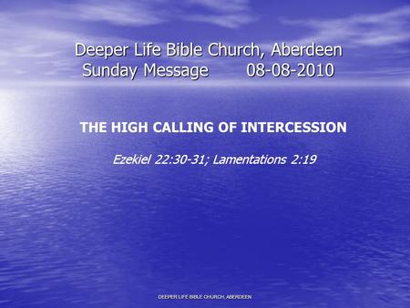 Deeper Life Bible Church, Aberdeen Sunday Message08-08-2010 THE HIGH CALLING OF INTERCESSION Ezekiel 22:30-31; Lamentations 2:19 DEEPER LIFE BIBLE CHURCH,