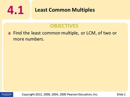 OBJECTIVES 4.1 Least Common Multiples Slide 1Copyright 2012, 2008, 2004, 2000 Pearson Education, Inc. aFind the least common multiple, or LCM, of two or.