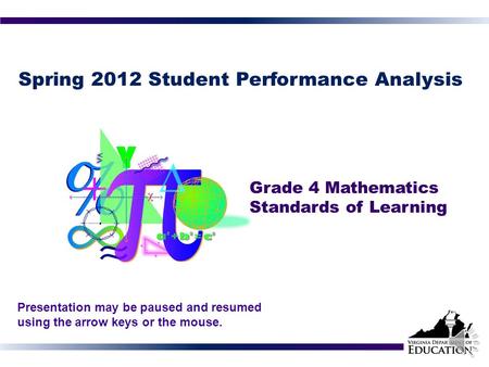 Spring 2012 Student Performance Analysis Grade 4 Mathematics Standards of Learning Presentation may be paused and resumed using the arrow keys or the.