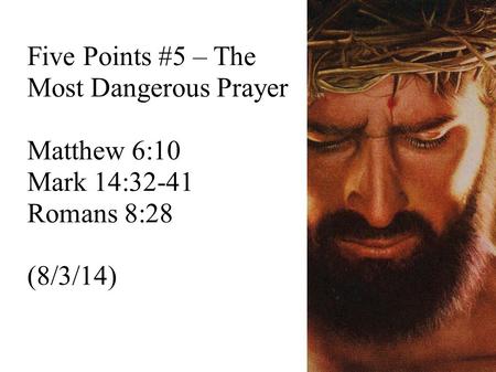 Five Points #5 – The Most Dangerous Prayer Matthew 6:10 Mark 14:32-41 Romans 8:28 (8/3/14)