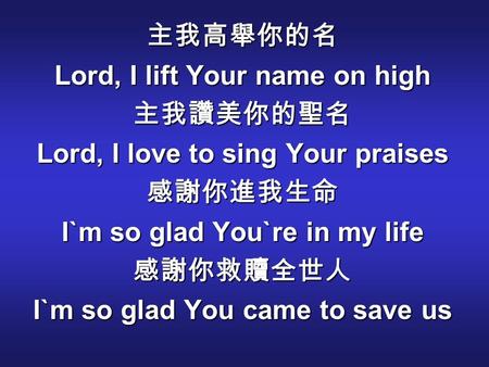 主我高舉你的名 Lord, I lift Your name on high 主我讚美你的聖名 Lord, I love to sing Your praises 感謝你進我生命 I`m so glad You`re in my life 感謝你救贖全世人 I`m so glad You came to.