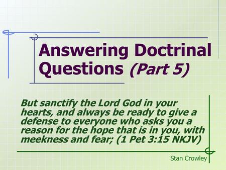 Answering Doctrinal Questions (Part 5) Stan Crowley But sanctify the Lord God in your hearts, and always be ready to give a defense to everyone who asks.