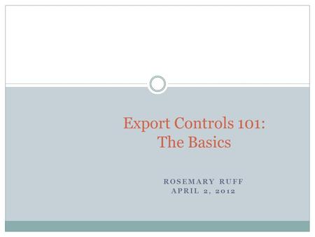 ROSEMARY RUFF APRIL 2, 2012 Export Controls 101: The Basics.