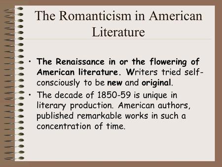 The Romanticism in American Literature The Renaissance in or the flowering of American literature. Writers tried self- consciously to be new and original.