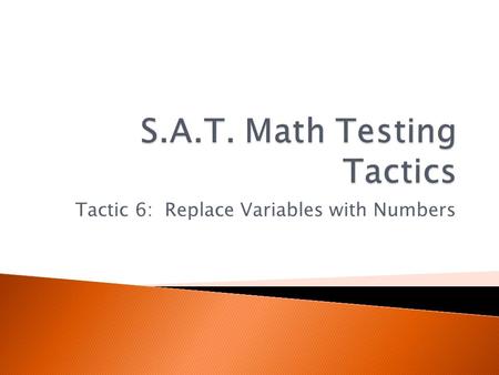 Tactic 6: Replace Variables with Numbers.  Many S.A.T. questions will ask you about a generic situation using variables. Your answer choices will not.